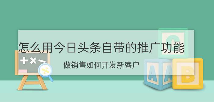 怎么用今日头条自带的推广功能 做销售如何开发新客户？产品要如何推销？